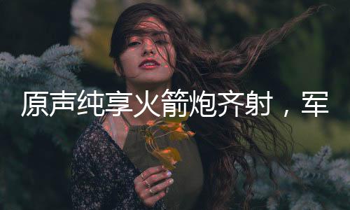 原声纯享火箭炮齐射，军事力量的震撼展示