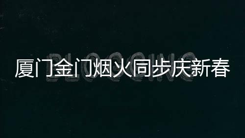 厦门金门烟火同步庆新春 29日点亮两岸夜空