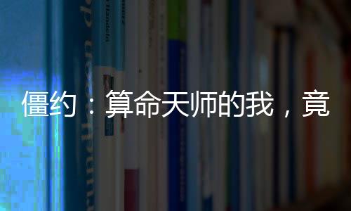 僵约：算命天师的我，竟然是僵尸王？