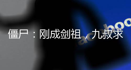 僵尸：刚成剑祖，九叔求我出山