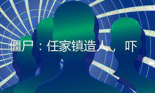 僵尸：任家镇造人， 吓坏九叔
