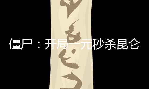 僵尸：开局一元秒杀昆仑仙术！