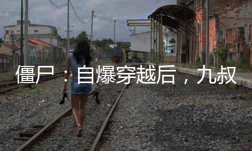 僵尸：自爆穿越后，九叔人麻了！