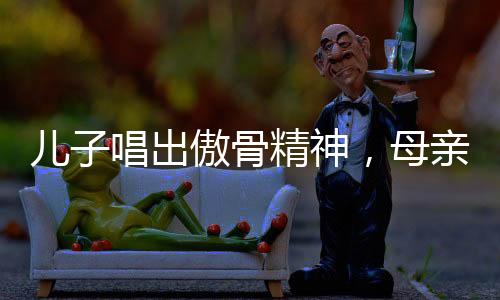 儿子唱出傲骨精神，母亲教导的力量