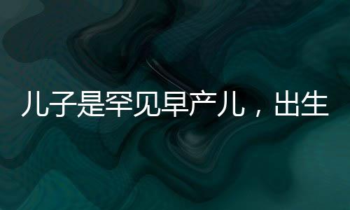 儿子是罕见早产儿，出生证被拿去抵押，家庭面临巨大挑战与坚守