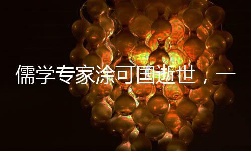 儒学专家涂可国逝世，一生献身于中华优秀传统文化的传承与发展