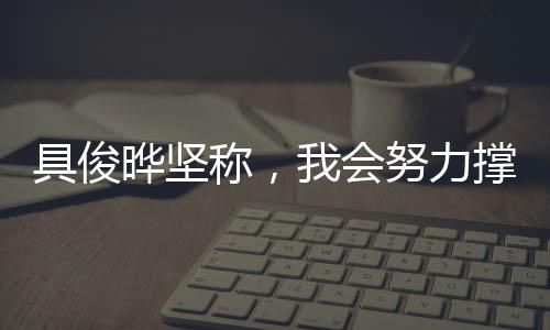 具俊晔坚称，我会努力撑下去