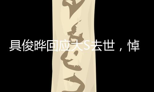 具俊晔回应大S去世，悼念与坚强，情感的真挚表达