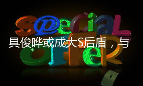 具俊晔或成大S后盾，与汪小菲继续法律博弈