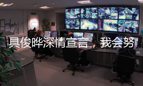 具俊晔深情宣言，我会努力撑下去