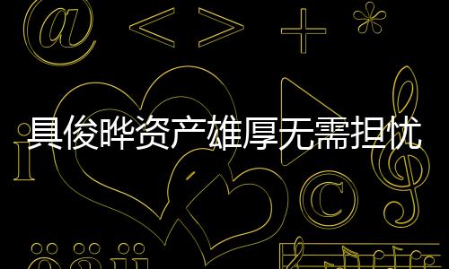 具俊晔资产雄厚无需担忧大S遗产，揭秘其惊人财富
