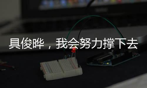 具俊晔，我会努力撑下去——面对挑战的决心与勇气