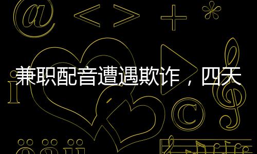 兼职配音遭遇欺诈，四天内损失六十六万