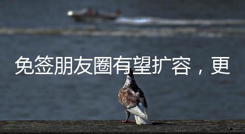 免签朋友圈有望扩容，更便利的国际交流新趋势