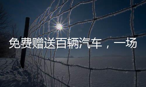免费赠送百辆汽车，一场盛大的公益活动