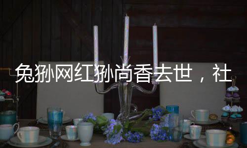 兔狲网红狲尚香去世，社交媒体反响与纪念活动