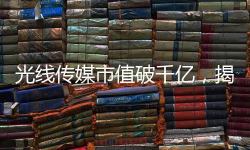 光线传媒市值破千亿，揭秘行业巨头崛起之路