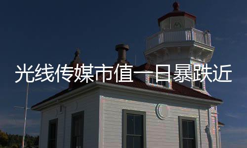 光线传媒市值一日暴跌近149亿，业内关注焦点聚焦