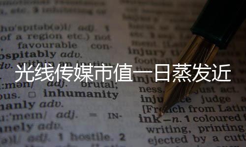 光线传媒市值一日蒸发近149亿，业内震动引发深度关注