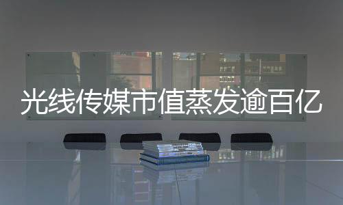 光线传媒市值蒸发逾百亿元，行业深度解析与未来展望