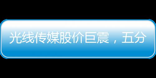 光线传媒股价巨震，五分钟波动达40%，市场反应迅速引发关注