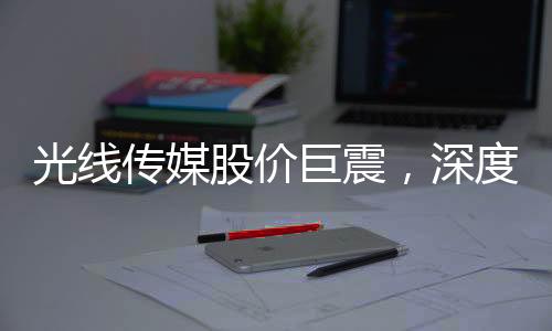 光线传媒股价巨震，深度解析市场波动背后的原因