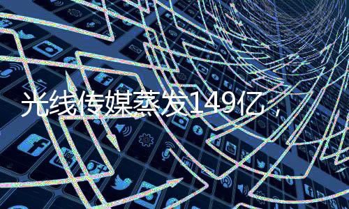 光线传媒蒸发149亿，深度解析行业巨变与未来展望