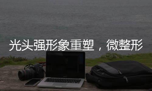 光头强形象重塑，微整形与隐秘洗白揭秘