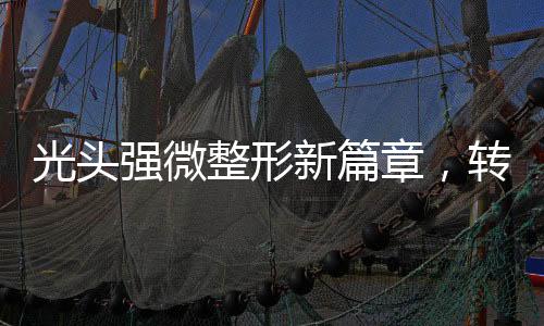 光头强微整形新篇章，转型之路引领潮流