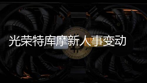 光荣特库摩新人事变动 成立新金融管理分公司