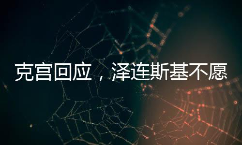 克宫回应，泽连斯基不愿接受现实