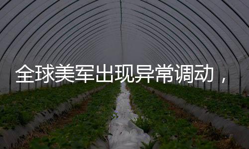 全球美军出现异常调动，针对伊朗的行动还是其他因素？