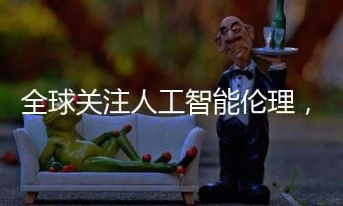 全球关注人工智能伦理，六国签署巴黎宣言领跑，美英两国缺席引发讨论