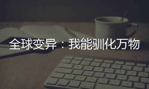 全球变异：我能驯化万物