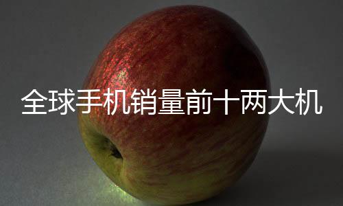 全球手机销量前十两大机构一致 全是苹果和三星