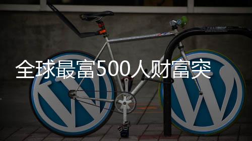 全球最富500人财富突破10万亿美元 马斯克、扎克伯格、黄仁勋领衔