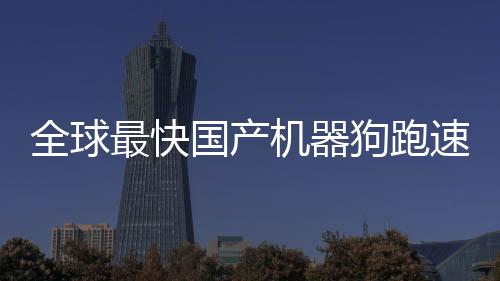 全球最快国产机器狗跑速达十米每秒领跑未来智能科技新时代