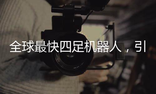全球最快四足机器人，引领未来科技的革新里程碑