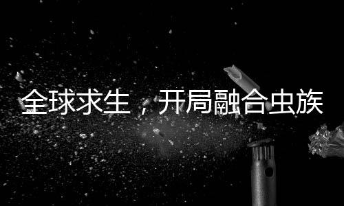 全球求生，开局融合虫族母巢