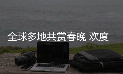 全球多地共赏春晚 欢度春节