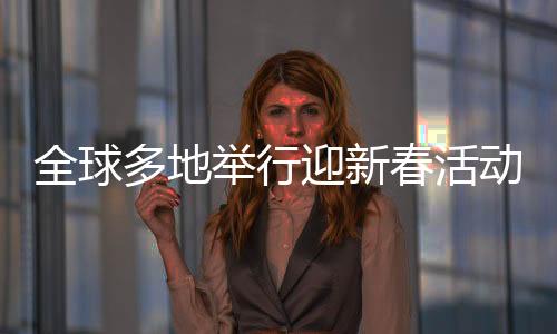 全球多地举行迎新春活动