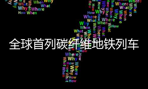 全球首列碳纤维地铁列车在青岛成功投运，开创绿色出行新纪元