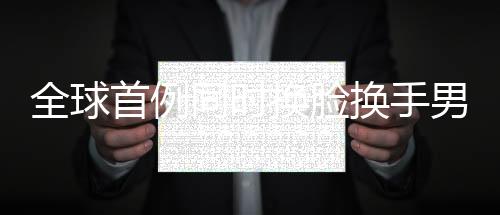 全球首例同时换脸换手男子结婚，跨越重生，爱情力量无界限