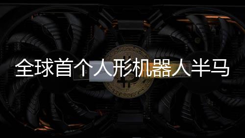 全球首个人形机器人半马将在北京开跑，引领智能科技新纪元
