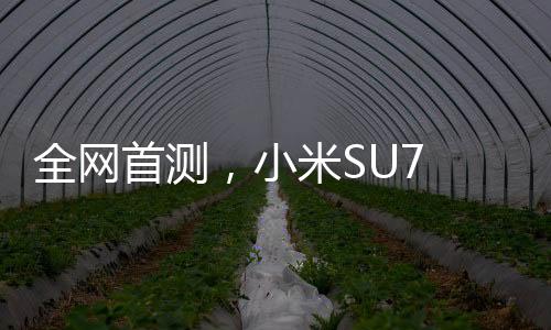 全网首测，小米SU7 Ultra智能手机评测