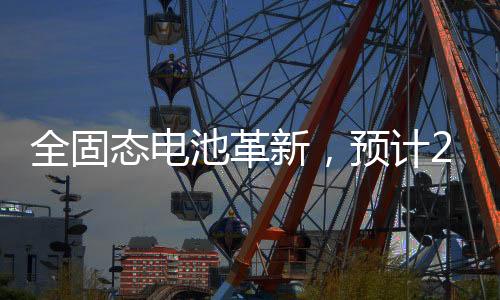 全固态电池革新，预计2027年开始装车，未来电动汽车的崭新篇章
