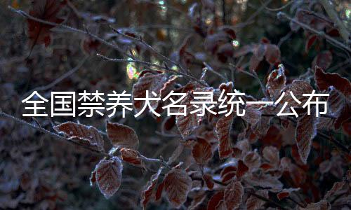 全国禁养犬名录统一公布，规范养犬行为代表提出建议