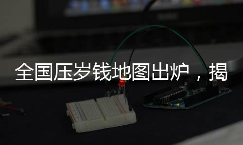 全国压岁钱地图出炉，揭示地域文化差异与新年新期待