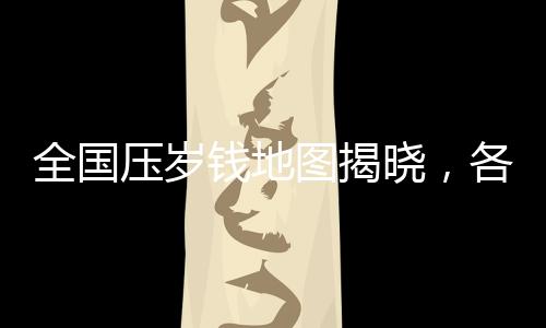 全国压岁钱地图揭晓，各地的压岁钱数额与文化现象探究