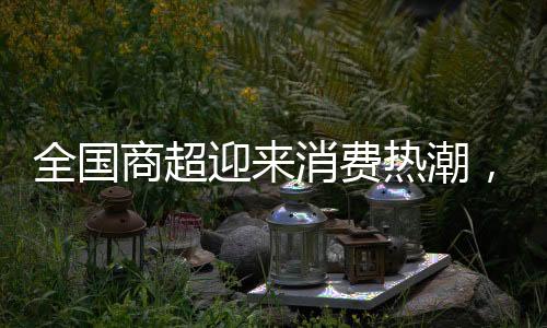 全国商超迎来消费热潮，代购日赚六位数成新风口